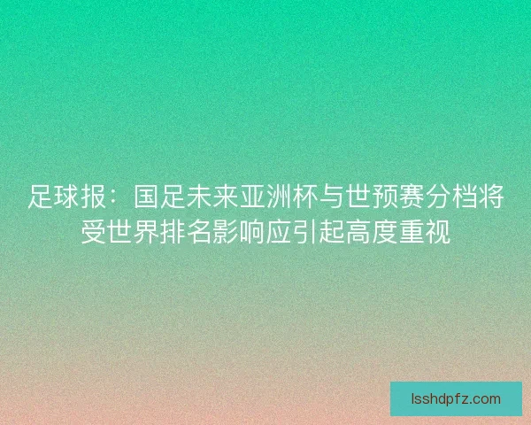 足球报：国足未来亚洲杯与世预赛分档将受世界排名影响应引起高度重视