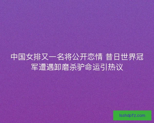 中国女排又一名将公开恋情 昔日世界冠军遭遇卸磨杀驴命运引热议