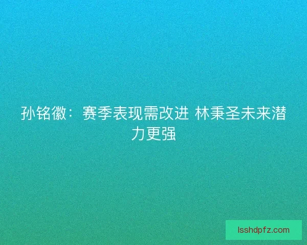 孙铭徽：赛季表现需改进 林秉圣未来潜力更强