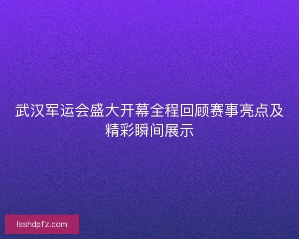 武汉军运会盛大开幕全程回顾赛事亮点及精彩瞬间展示