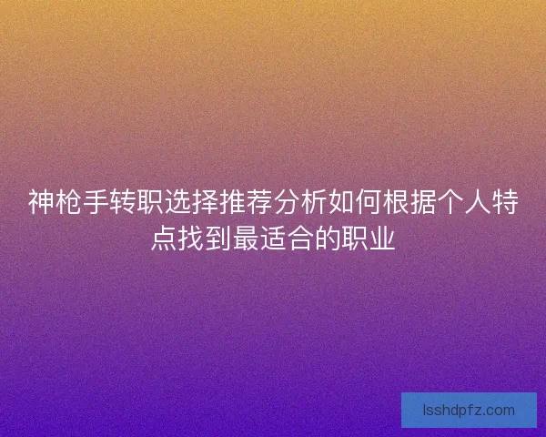神枪手转职选择推荐分析如何根据个人特点找到最适合的职业