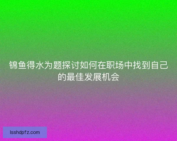 锦鱼得水为题探讨如何在职场中找到自己的最佳发展机会