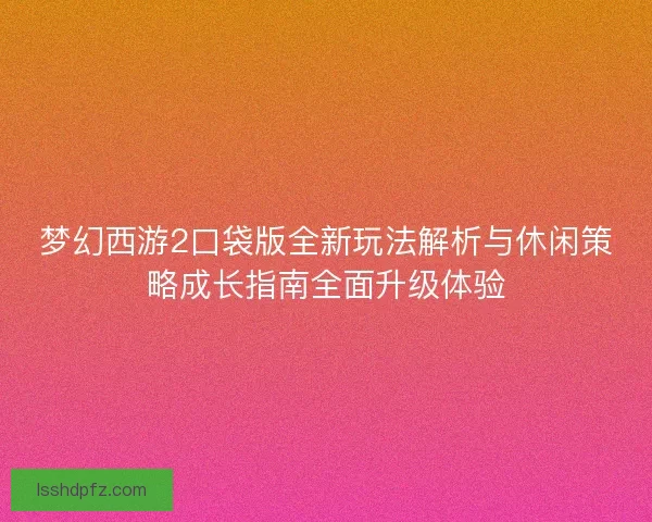 梦幻西游2口袋版全新玩法解析与休闲策略成长指南全面升级体验