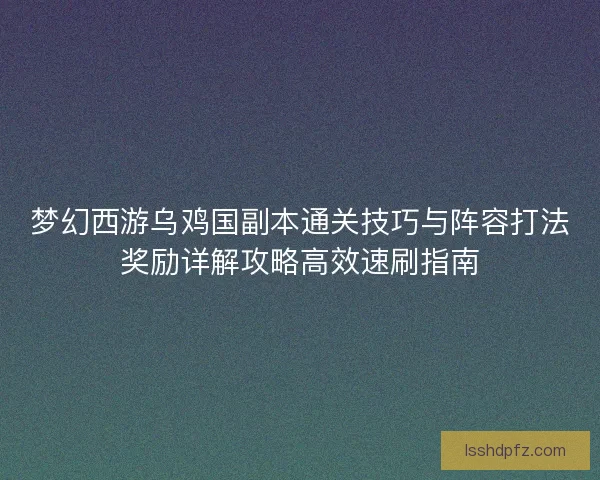 梦幻西游乌鸡国副本通关技巧与阵容打法奖励详解攻略高效速刷指南