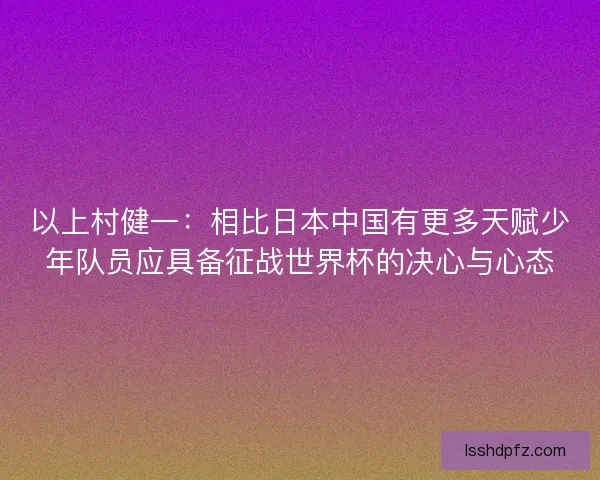 以上村健一：相比日本中国有更多天赋少年队员应具备征战世界杯的决心与心态