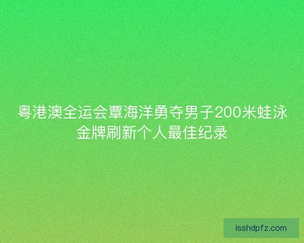 粤港澳全运会覃海洋勇夺男子200米蛙泳金牌刷新个人最佳纪录
