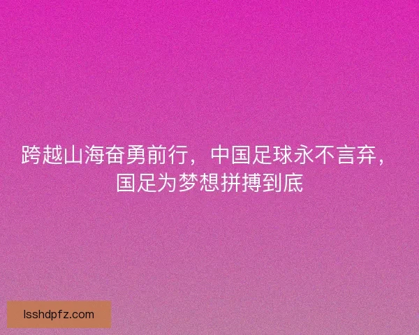 跨越山海奋勇前行，中国足球永不言弃，国足为梦想拼搏到底