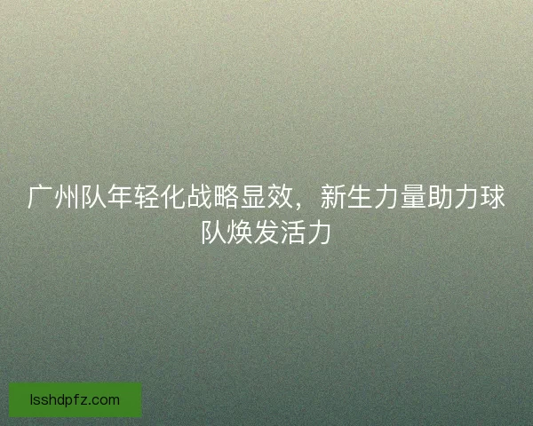 广州队年轻化战略显效，新生力量助力球队焕发活力
