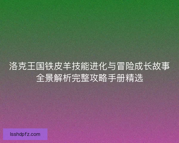 洛克王国铁皮羊技能进化与冒险成长故事全景解析完整攻略手册精选