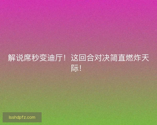 解说席秒变迪厅！这回合对决简直燃炸天际！