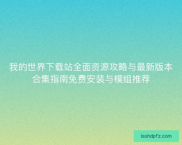 我的世界下载站全面资源攻略与最新版本合集指南免费安装与模组推荐