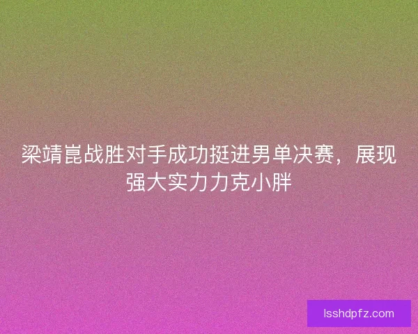 梁靖崑战胜对手成功挺进男单决赛，展现强大实力力克小胖