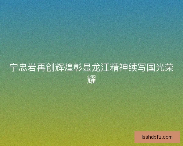 宁忠岩再创辉煌彰显龙江精神续写国光荣耀