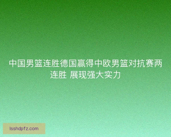 中国男篮连胜德国赢得中欧男篮对抗赛两连胜 展现强大实力