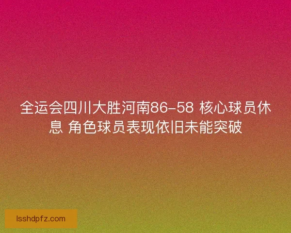 全运会四川大胜河南86-58 核心球员休息 角色球员表现依旧未能突破