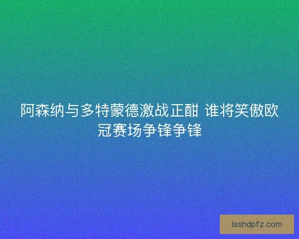 阿森纳与多特蒙德激战正酣 谁将笑傲欧冠赛场争锋争锋