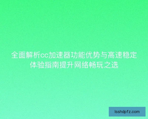 全面解析cc加速器功能优势与高速稳定体验指南提升网络畅玩之选
