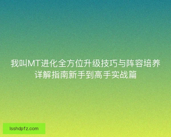 我叫MT进化全方位升级技巧与阵容培养详解指南新手到高手实战篇