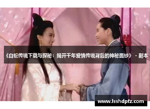 《白蛇传说下载与探秘：揭开千年爱情传说背后的神秘面纱》 - 副本