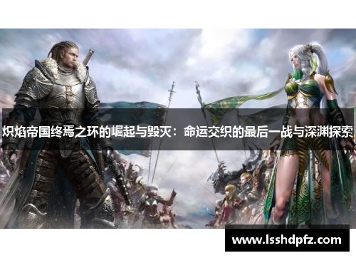 炽焰帝国终焉之环的崛起与毁灭：命运交织的最后一战与深渊探索